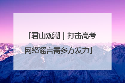 君山观潮｜打击高考网络谣言需多方发力