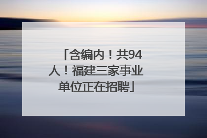 含编内！共94人！福建三家事业单位正在招聘