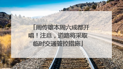 周传雄本周六成都开唱！注意，道路将采取临时交通管控措施