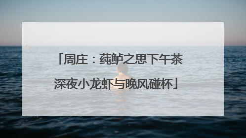 周庄：莼鲈之思下午茶 深夜小龙虾与晚风碰杯