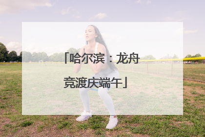 哈尔滨：龙舟竞渡庆端午