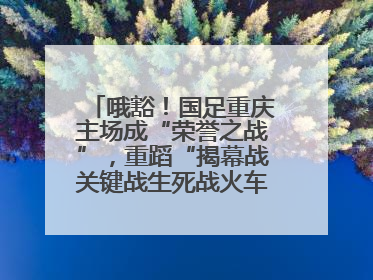 哦豁！国足重庆主场成“荣誉之战”，重蹈“揭幕战关键战生死战火车站”轮回