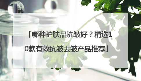 哪种护肤品抗皱好？精选10款有效抗皱去皱产品推荐