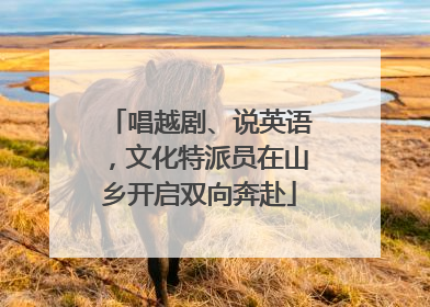 唱越剧、说英语，文化特派员在山乡开启双向奔赴
