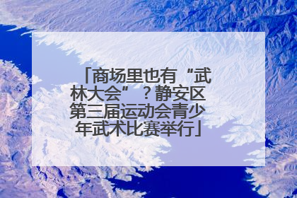 商场里也有“武林大会”？静安区第三届运动会青少年武术比赛举行