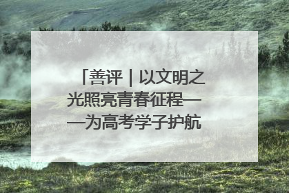 善评｜以文明之光照亮青春征程——为高考学子护航新时代成长之路