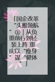 国企改革“头雁领航”③｜从负重前行到轻装上阵 重庆以“瘦身”谋“健体”