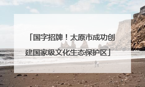 国字招牌！太原市成功创建国家级文化生态保护区