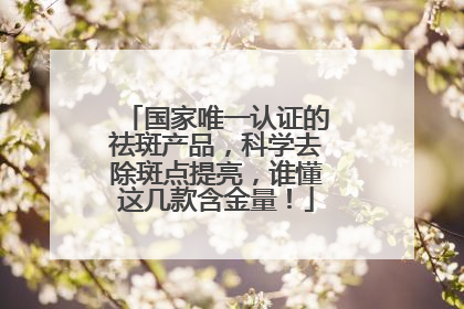 国家唯一认证的祛斑产品，科学去除斑点提亮，谁懂这几款含金量！