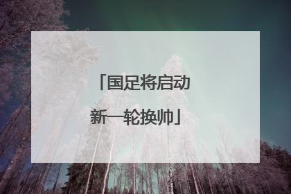 国足将启动新一轮换帅