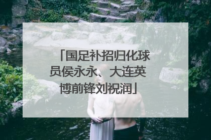 国足补招归化球员侯永永、大连英博前锋刘祝润