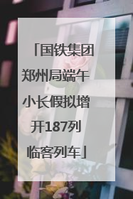 国铁集团郑州局端午小长假拟增开187列临客列车