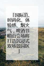 国际范、时尚化、体验感、烟火气，啤酒节崂山会场将打造沉浸式双场景园区