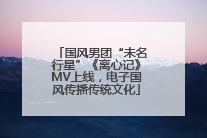 国风男团“未名行星”《离心记》MV上线，电子国风传播传统文化