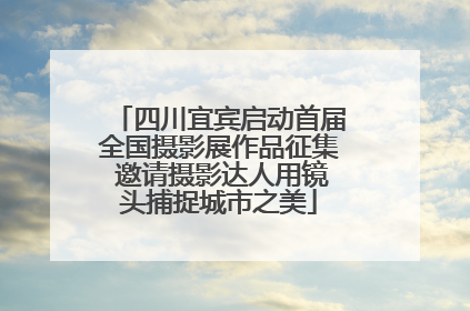 四川宜宾启动首届全国摄影展作品征集 邀请摄影达人用镜头捕捉城市之美