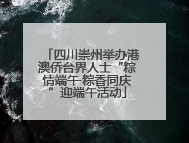 四川崇州举办港澳侨台界人士“粽情端午·粽香同庆”迎端午活动