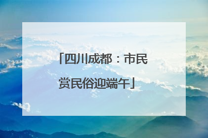 四川成都：市民赏民俗迎端午