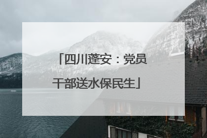 四川蓬安：党员干部送水保民生