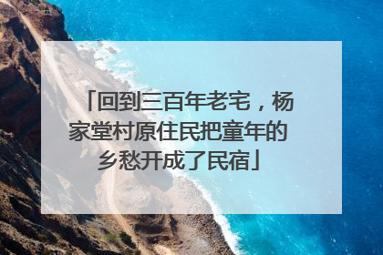 回到三百年老宅，杨家堂村原住民把童年的乡愁开成了民宿