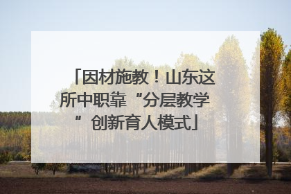 因材施教！山东这所中职靠“分层教学”创新育人模式