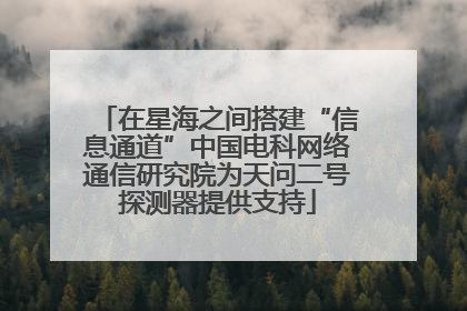 在星海之间搭建“信息通道”中国电科网络通信研究院为天问二号探测器提供支持