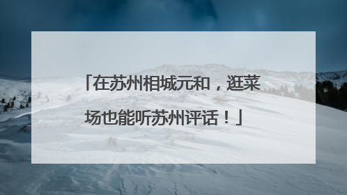 在苏州相城元和，逛菜场也能听苏州评话！