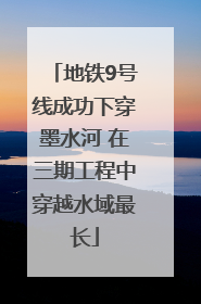 地铁9号线成功下穿墨水河 在三期工程中穿越水域最长