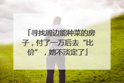 寻找周边能种菜的房子，付了一万后去“比价”，她不淡定了