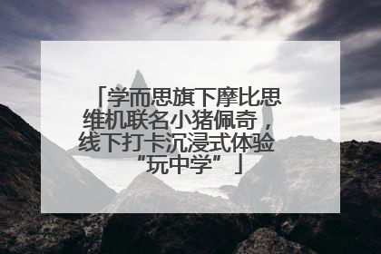 学而思旗下摩比思维机联名小猪佩奇，线下打卡沉浸式体验“玩中学”