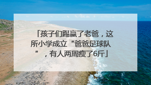 孩子们踢赢了老爸，这所小学成立“爸爸足球队”，有人两周瘦了6斤