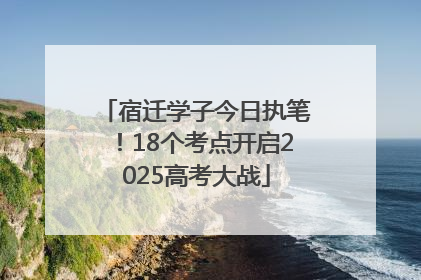 宿迁学子今日执笔！18个考点开启2025高考大战