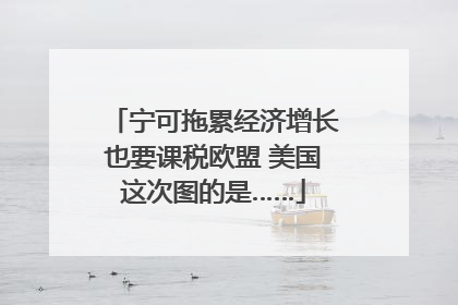 宁可拖累经济增长也要课税欧盟 美国这次图的是……