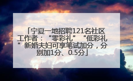 宁夏一地招聘121名社区工作者：“零彩礼”“低彩礼”新婚夫妇可享笔试加分，分别加1分、0.5分