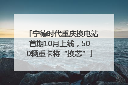 宁德时代重庆换电站首期10月上线，500辆重卡将“换芯”