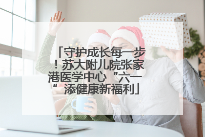 守护成长每一步！苏大附儿院张家港医学中心“六一”添健康新福利