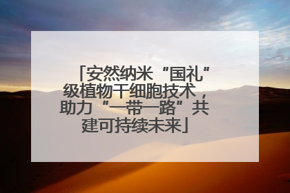 安然纳米“国礼”级植物干细胞技术，助力“一带一路”共建可持续未来