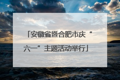 安徽省暨合肥市庆“六一”主题活动举行