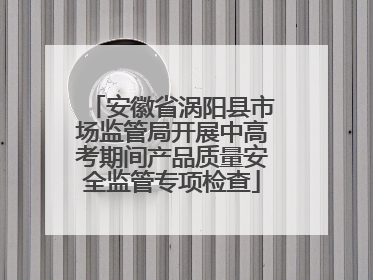 安徽省涡阳县市场监管局开展中高考期间产品质量安全监管专项检查