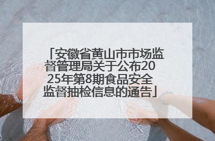 安徽省黄山市市场监督管理局关于公布2025年第8期食品安全监督抽检信息的通告