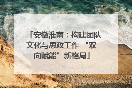 安徽淮南：构建团队文化与思政工作 “双向赋能”新格局