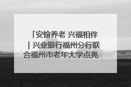 安愉养老 兴福相伴｜兴业银行福州分行联合福州市老年大学点亮安愉文化生活