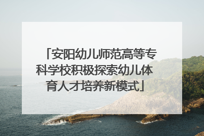 安阳幼儿师范高等专科学校积极探索幼儿体育人才培养新模式