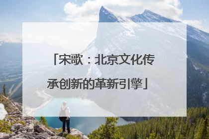 宋歌：北京文化传承创新的革新引擎