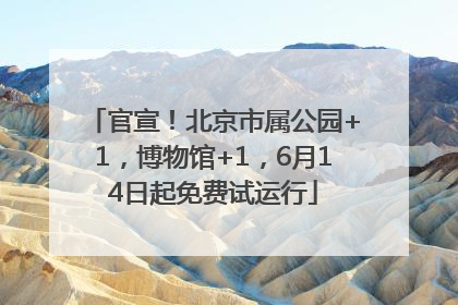 官宣！北京市属公园+1，博物馆+1，6月14日起免费试运行