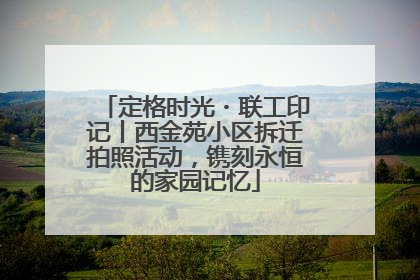 定格时光・联工印记丨西金苑小区拆迁拍照活动，镌刻永恒的家园记忆