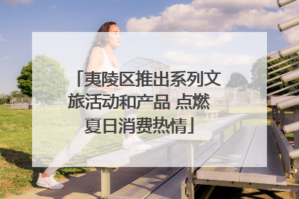 夷陵区推出系列文旅活动和产品 点燃夏日消费热情