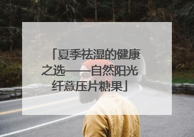 夏季祛湿的健康之选——自然阳光纤薏压片糖果