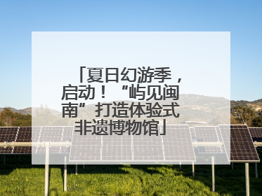 夏日幻游季，启动！“屿见闽南”打造体验式非遗博物馆