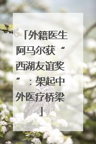 外籍医生阿马尔获“西湖友谊奖”：架起中外医疗桥梁