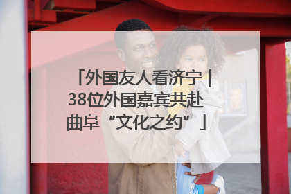 外国友人看济宁｜38位外国嘉宾共赴曲阜“文化之约”